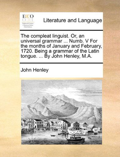 Cover for John Henley · The Compleat Linguist. Or, an Universal Grammar ... Numb. V for the Months of January and February, 1720. Being a Grammar of the Latin Tongue. ... by John Henley, M.a. (Paperback Book) (2010)