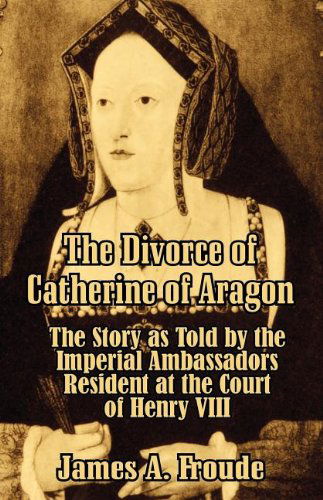 Cover for James Anthony Froude · The Divorce of Catherine of Aragon: The Story as Told by the Imperial Ambassadors Resident at the Court of Henry VIII (Pocketbok) (2003)