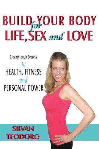 Cover for Silvan Teodoro · Build Your Body for Life, Sex and Love: Breakthrough Secrets to Health, Fitness, and Personal Power (Paperback Book) (2007)