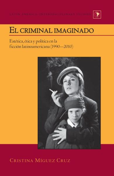 Cover for Cristina Miguez Cruz · El Criminal Imaginado: Estetica, Etica y Politica en la Ficcion Latinoamericana (1990-2010) - Latin America Interdisciplinary Studies (Hardcover Book) (2013)