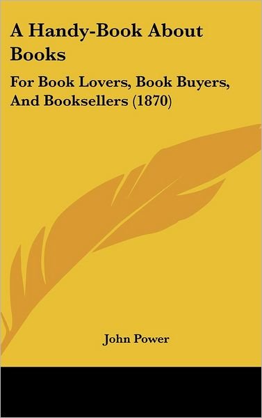 A Handy-book About Books: for Book Lovers, Book Buyers, and Booksellers (1870) - John Power - Livres - Kessinger Publishing, LLC - 9781436637657 - 2 juin 2008