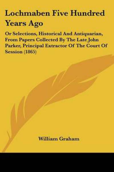 Cover for William Graham · Lochmaben Five Hundred Years Ago: or Selections, Historical and Antiquarian, from Papers Collected by the Late John Parker, Principal Extractor of the (Paperback Book) (2008)