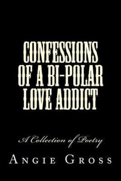 Cover for Angie Gross · Confessions of a Bi-polar Love Addict: a Collection of Poetry (Taschenbuch) (2013)