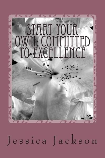 Start Your Own: Committed to Excellence: a Step-by-step Guide to Successfully Completing Your Dreams - Jessica Jackson - Boeken - Createspace - 9781492811657 - 22 november 2013