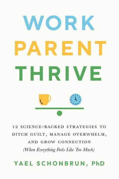 Cover for Yael Schonbrun · Work, Parent, Thrive: 12 Science-Backed Strategies to Ditch Guilt, Manage Overwhelm, and Grow Connection (When Everything Feels Like Too Much) (Paperback Book) (2022)