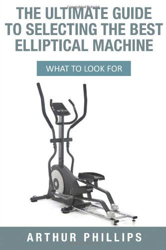 Cover for Arthur Phillips · The Ultimate Guide to Selecting the Best Elliptical Machine: What to Look for (Pocketbok) (2013)