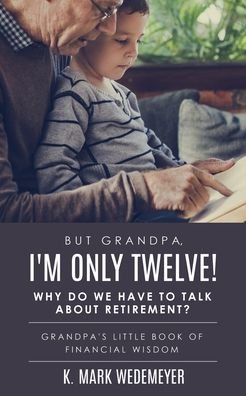 Cover for K Mark Wedemeyer · But Grandpa, I'm Only Twelve! Why Do We Have to Talk about Retirement?: Grandpa's Little Book of Financial Wisdom (Paperback Book) (2020)
