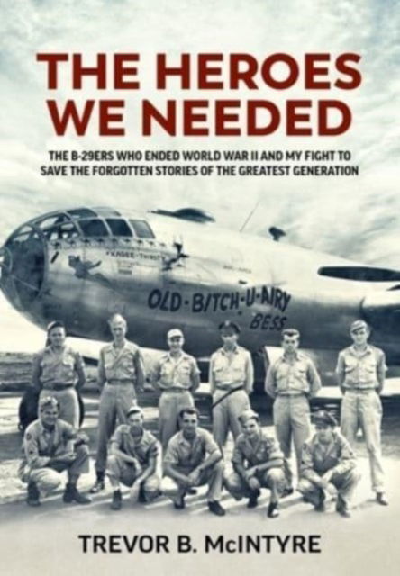 Cover for Trevor B. McIntyre · The Heroes We Needed: The B-29ers Who Ended World War II and My Fight to Save the Forgotten Stories of the Greatest Generation (Gebundenes Buch) (2024)