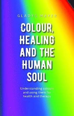 Cover for Gladys Mayer · Colour, Healing and the Human Soul: Understanding colours and using them for health and therapy (Paperback Book) (2019)