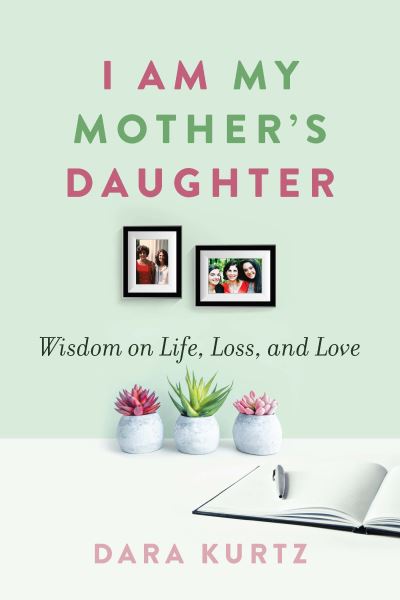 Cover for Dara Kurtz · I Am My Mother's Daughter: Wisdom on Life, Loss, and Love (Paperback Book) (2020)