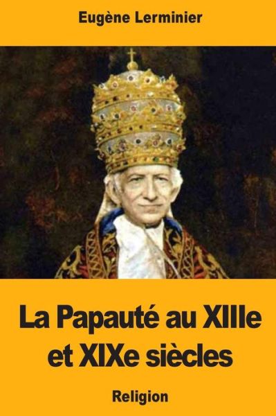 La Papaut Au Xiiie Et Xixe Si cles - Eugene Lerminier - Książki - Createspace Independent Publishing Platf - 9781976430657 - 16 września 2017