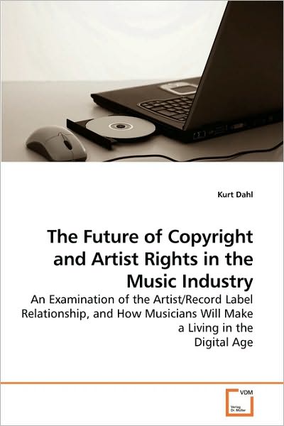 Cover for Kurt Dahl · The Future of Copyright and Artist Rights in the Music Industry: an Examination of the Artist / Record Label Relationship, and How Musicians Will Make a Living in the Digital Age (Paperback Book) (2009)