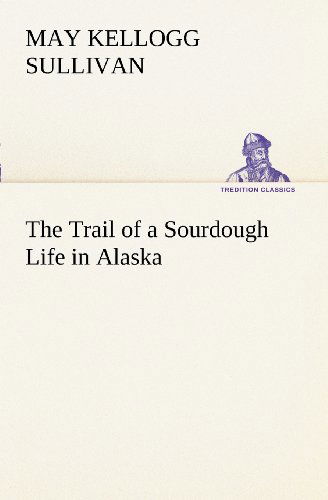 Cover for May Kellogg Sullivan · The Trail of a Sourdough Life in Alaska (Tredition Classics) (Paperback Book) (2012)