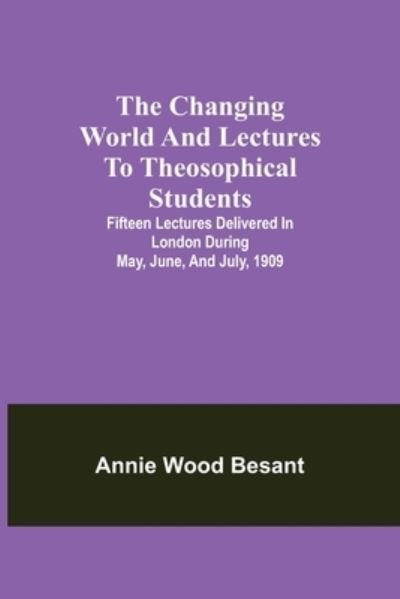 Cover for Annie Wood Besant · The changing world and lectures to theosophical students; Fifteen lectures delivered in London during May, June, and July, 1909 (Paperback Book) (2021)