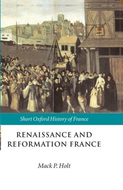 Cover for Holt, Mack P  (Ed) · Renaissance and Reformation France: 1500-1648 - Short Oxford History of France (Paperback Book) (2002)