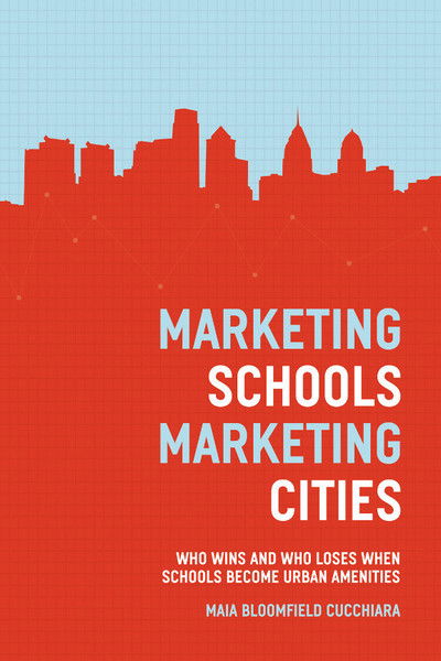 Cover for Maia Bloomfield Cucchiara · Marketing Schools, Marketing Cities: Who Wins and Who Loses When Schools Become Urban Amenities (Hardcover Book) (2013)