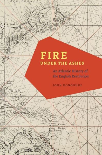 Cover for John Donoghue · Fire under the Ashes: An Atlantic History of the English Revolution (Hardcover Book) (2013)