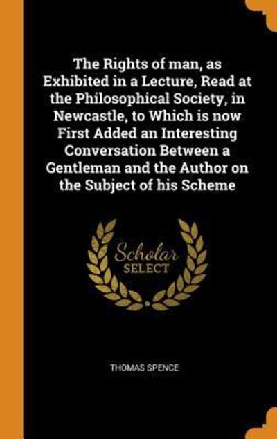 Cover for Thomas Spence · The Rights of Man, as Exhibited in a Lecture, Read at the Philosophical Society, in Newcastle, to Which Is Now First Added an Interesting Conversation Between a Gentleman and the Author on the Subject of His Scheme (Hardcover Book) (2018)