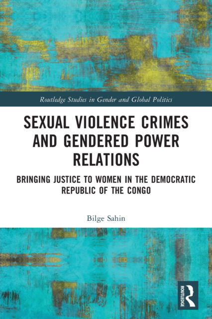 Cover for Sahin, Bilge (SOAS University of London, UK) · Sexual Violence Crimes and Gendered Power Relations: Bringing Justice to Women in the Democratic Republic of the Congo - Routledge Studies in Gender and Global Politics (Paperback Book) (2022)