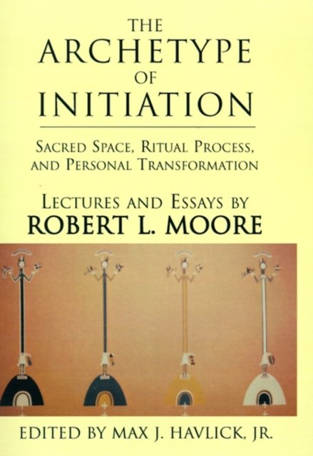 Cover for Moore, Robert L, Ph.D. · The Archetype of Initiation: Sacred Space, Ritual Process, and Personal Transformation (Hardcover bog) (2001)