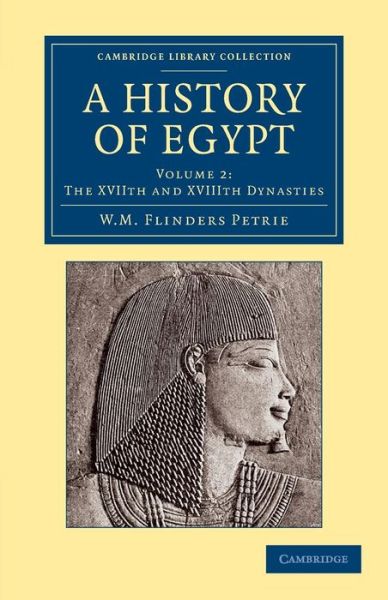 A History of Egypt: Volume 2, The XVIIth and XVIIIth Dynasties - Cambridge Library Collection - Egyptology - William Matthew Flinders Petrie - Books - Cambridge University Press - 9781108065658 - October 3, 2013