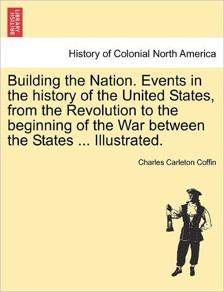 Cover for Charles Carleton Coffin · Building the Nation. Events in the History of the United States, from the Revolution to the Beginning of the War Between the States ... Illustrated. (Paperback Book) (2011)