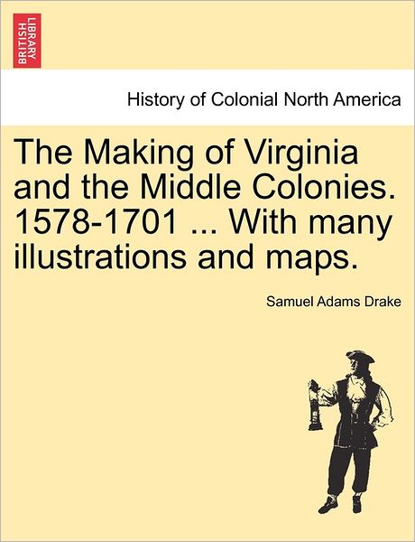 The Making of Virginia and the Middle Colonies. 1578-1701 ... with Many Illustrations and Maps. - Samuel Adams Drake - Books - British Library, Historical Print Editio - 9781241472658 - March 1, 2011