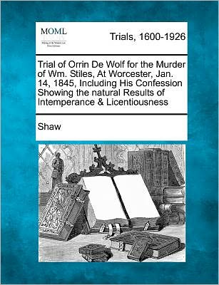 Cover for Shaw · Trial of Orrin De Wolf for the Murder of Wm. Stiles, at Worcester, Jan. 14, 1845, Including His Confession Showing the Natural Results of Intemperance (Taschenbuch) (2012)