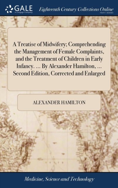 A Treatise of Midwifery; Comprehending the Management of Female Complaints, and the Treatment of Children in Early Infancy. ... By Alexander Hamilton, ... Second Edition, Corrected and Enlarged - Alexander Hamilton - Bøger - Gale Ecco, Print Editions - 9781379504658 - 18. april 2018