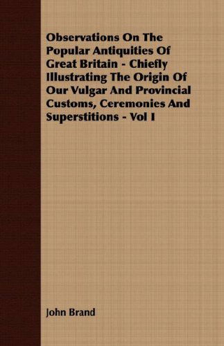 Cover for John Brand · Observations on the Popular Antiquities of Great Britain - Chiefly Illustrating the Origin of Our Vulgar and Provincial Customs, Ceremonies and Superstitions - Vol I (Paperback Book) (2008)