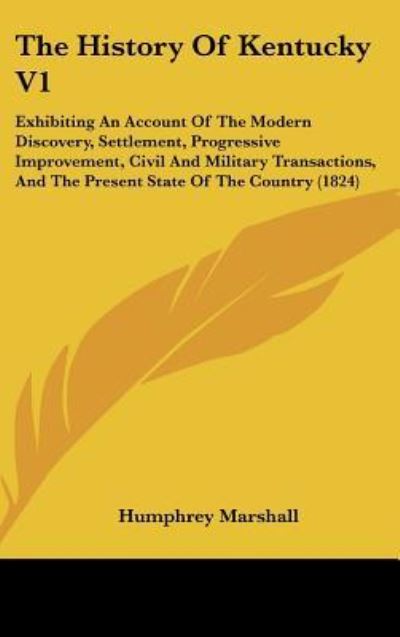 Cover for Humphrey Marshall · The History of Kentucky V1: Exhibiting an Account of the Modern Discovery, Settlement, Progressive Improvement, Civil and Military Transactions, a (Hardcover Book) (2008)