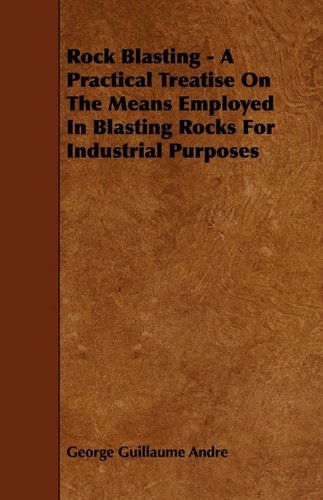 Rock Blasting - a Practical Treatise on the Means Employed in Blasting Rocks for Industrial Purposes - George Guillaume Andre - Books - Buck Press - 9781444675658 - January 26, 2010