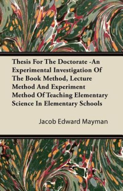 Thesis For The Doctorate -An Experimental Investigation Of The Book Method, Lecture Method And Experiment Method Of Teaching Elementary Science In Elementary Schools - Jacob Edward Mayman - Books - Read Books - 9781446093658 - October 20, 2011
