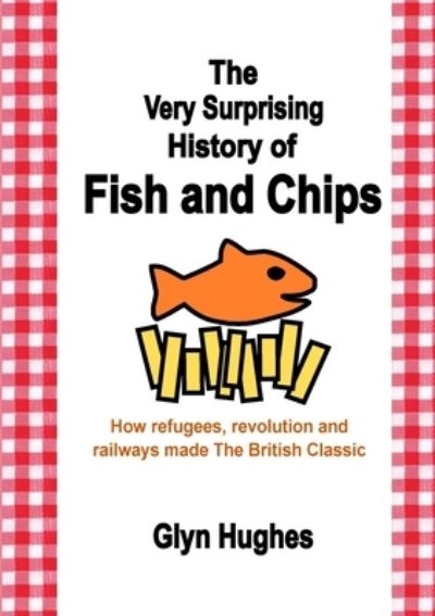 Cover for Glyn Hughes · The Very Surprising History of Fish and Chips: How refugees, revolution and railways made The British Classic (Taschenbuch) (2022)