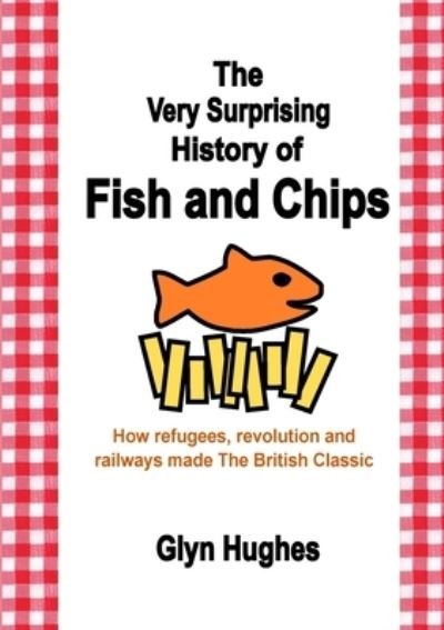 Cover for Glyn Hughes · The Very Surprising History of Fish and Chips: How refugees, revolution and railways made The British Classic (Paperback Book) (2022)