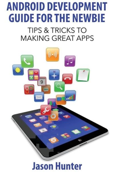 Cover for Jason Hunter · Android Development Guide for the Newbie: Tips &amp; Tricks to Making Great Apps (Paperback Bog) (2014)