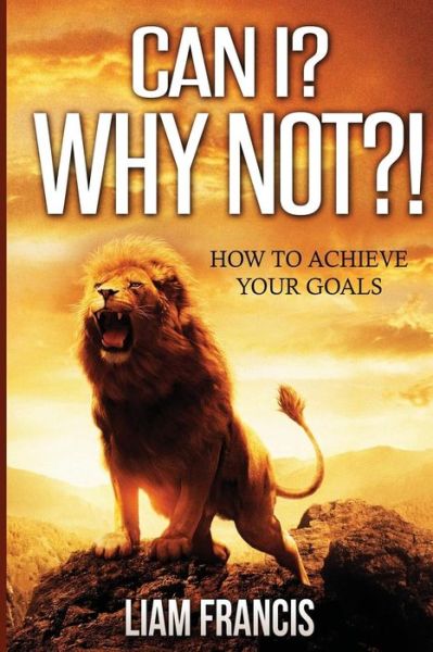 Can I? Why Not?! ( How to Achieve Your Goals) - Mr Liam Carl Francis - Books - Createspace - 9781511416658 - July 15, 2015