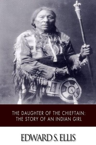 The Daughter of the Chieftain: the Story of an Indian Girl - Edward S Ellis - Libros - Createspace - 9781517498658 - 24 de septiembre de 2015