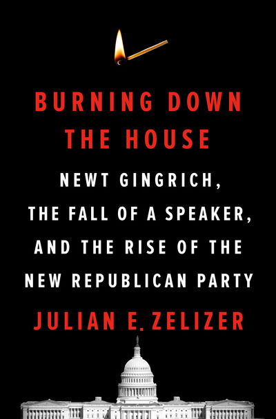 Cover for Julian E. Zelizer · Burning Down the House: Newt Gingrich, the Fall of a Speaker, and the Rise of the New Republican Party (Hardcover Book) (2020)