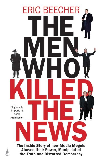 Cover for Eric Beecher · The Men Who Killed the News: The inside story of how media moguls abused their power, manipulated the truth and distorted democracy (Hardcover Book) (2024)