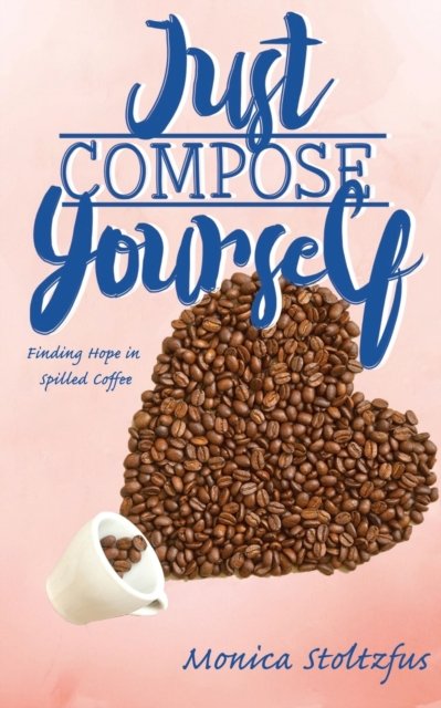 Cover for Stoltzfus Monica Moyer Stoltzfus · Just Compose Yourself: Finding Hope in Spilled Coffee (Paperback Book) (2021)