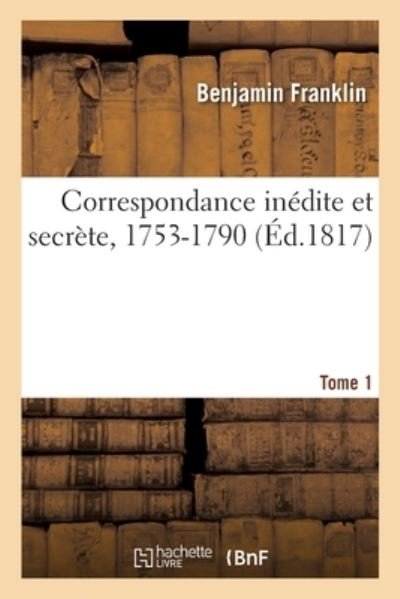 Cover for Benjamin Franklin · Correspondance Inedite Et Secrete, 1753-1790. Tome 1 (Taschenbuch) (2021)