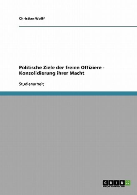 Cover for Wolff, Christian, Fre (Dartmouth College) · Politische Ziele der freien Offiziere - Konsolidierung ihrer Macht (Paperback Book) [German edition] (2008)