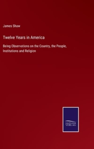 Cover for James Shaw · Twelve Years in America: Being Observations on the Country, the People, Institutions and Religion (Hardcover Book) (2021)