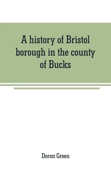 Cover for Doron Green · A history of Bristol borough in the county of Bucks, state of Pennsylvania, anciently known as Buckingham; being the third oldest town and second chartered borough in Pennsylvania, from its earliest times to the present year 1911 (Taschenbuch) (2019)