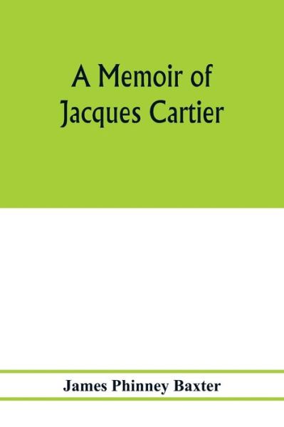 Cover for James Phinney Baxter · A memoir of Jacques Cartier, sieur de Limoilou, his voyages to the St. Lawrence, a bibliography and a facsimile of the manuscript of 1534 (Paperback Book) (2020)