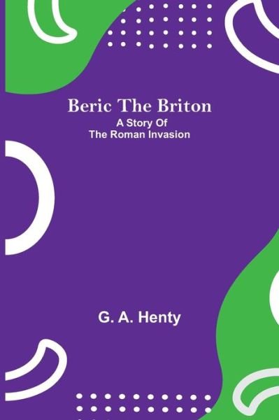 Beric The Briton: A Story Of The Roman Invasion - G A Henty - Kirjat - Alpha Edition - 9789354842658 - maanantai 5. heinäkuuta 2021