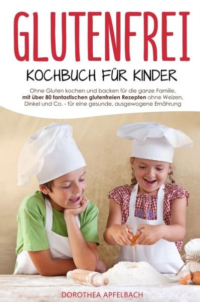 Cover for Dorothea Apfelbach · Glutenfrei Kochbuch fur Kinder: Ohne Gluten kochen und backen fur die ganze Familie, mit uber 80 fantastischen glutenfreien Rezepten ohne Weizen, Dinkel und Co. fur eine gesunde, ausgewogene Ernahrung (Paperback Book) (2020)