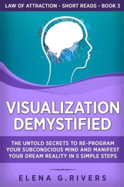 Cover for Elena G Rivers · Visualization Demystified: The Untold Secrets to Re-Program Your Subconscious Mind and Manifest Your Dream Reality in 5 Simple Steps - Law of Attraction Short Reads (Paperback Book) (2020)