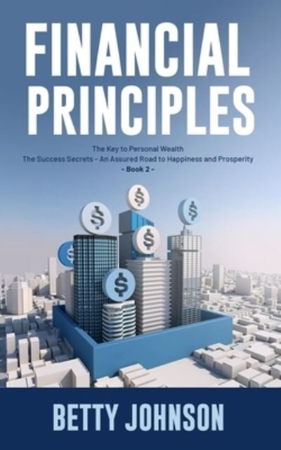 Cover for Betty Johnson · Financial Principles: The Key to Personal Wealth - The Success Secrets - An Assured Road to Happiness and Prosperity - Book 2 (Taschenbuch) (2021)